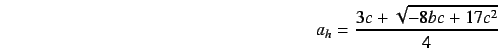 \begin{displaymath}
a_h = \frac{3c + \sqrt{-8bc + 17c^2}}{4}
\end{displaymath}